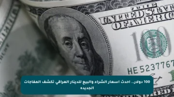 100 دولار.. أحدث أسعار الشراء والبيع للدينار العراقي تكشف المفاجآت الجديدة